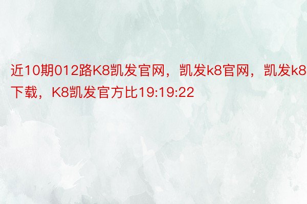 近10期012路K8凯发官网，凯发k8官网，凯发k8下载，K8凯发官方比19:19:22