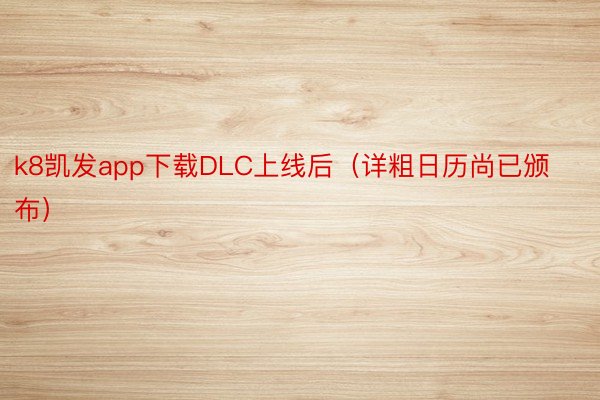 k8凯发app下载DLC上线后（详粗日历尚已颁布）