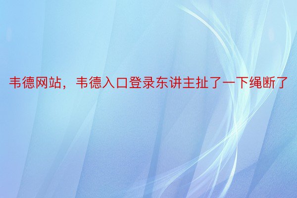 韦德网站，韦德入口登录东讲主扯了一下绳断了