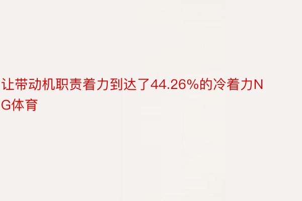 让带动机职责着力到达了44.26%的冷着力NG体育