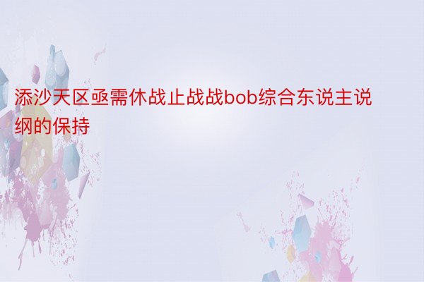 添沙天区亟需休战止战战bob综合东说主说纲的保持