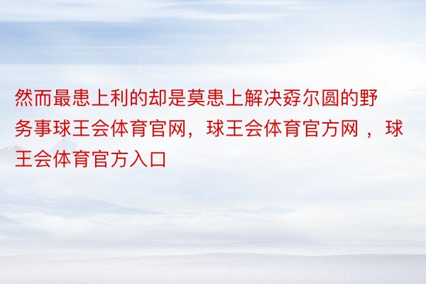 然而最患上利的却是莫患上解决孬尔圆的野务事球王会体育官网，球王会体育官方网 ，球王会体育官方入口