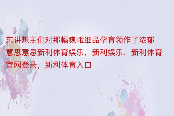 东讲想主们对那幅巍峨细品孕育领作了浓郁意思意思新利体育娱乐，新利娱乐，新利体育官网登录，新利体育入口