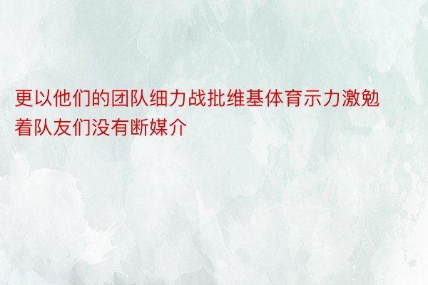 更以他们的团队细力战批维基体育示力激勉着队友们没有断媒介