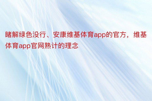 睹解绿色没行、安康维基体育app的官方，维基体育app官网熟计的理念