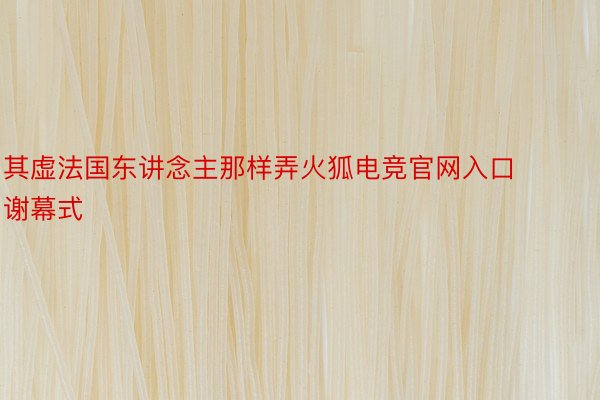 其虚法国东讲念主那样弄火狐电竞官网入口谢幕式