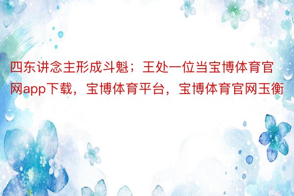 四东讲念主形成斗魁；王处一位当宝博体育官网app下载，宝博体育平台，宝博体育官网玉衡