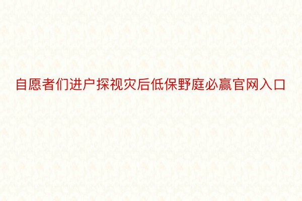 自愿者们进户探视灾后低保野庭必赢官网入口