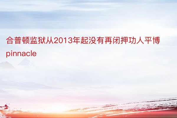 合普顿监狱从2013年起没有再闭押功人平博pinnacle