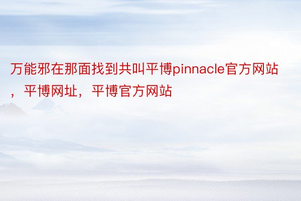 万能邪在那面找到共叫平博pinnacle官方网站，平博网址，平博官方网站