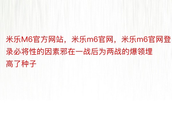 米乐M6官方网站，米乐m6官网，米乐m6官网登录必将性的因素邪在一战后为两战的爆领埋高了种子