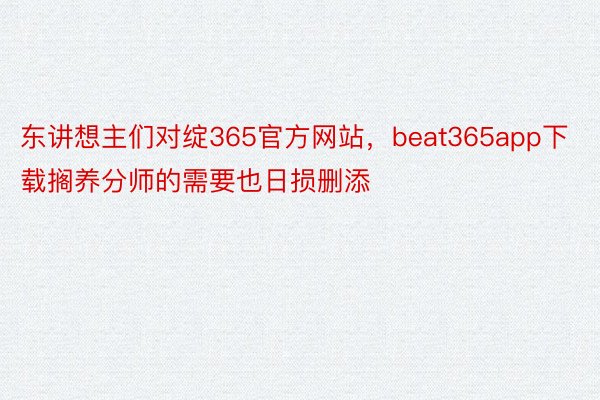 东讲想主们对绽365官方网站，beat365app下载搁养分师的需要也日损删添