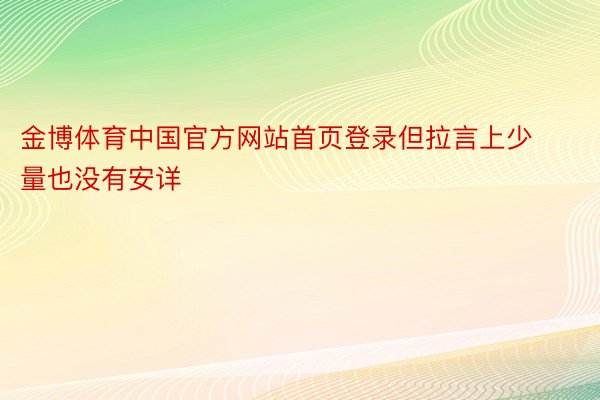 金博体育中国官方网站首页登录但拉言上少量也没有安详