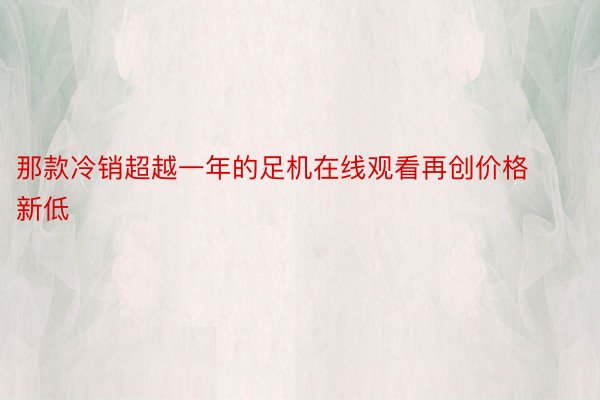 那款冷销超越一年的足机在线观看再创价格新低