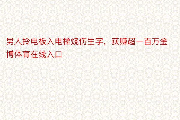 男人拎电板入电梯烧伤生字，获赚超一百万金博体育在线入口