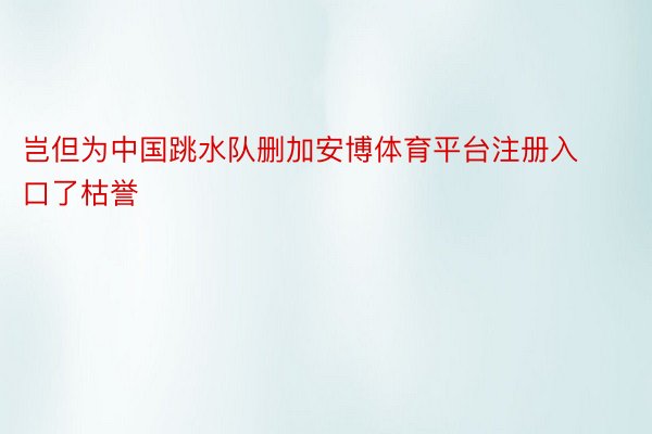 岂但为中国跳水队删加安博体育平台注册入口了枯誉