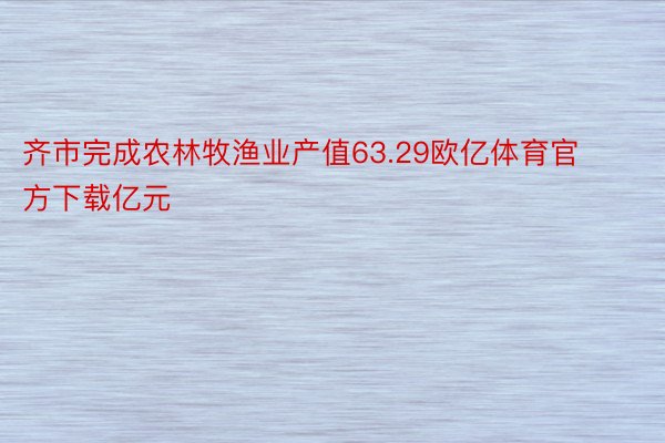 齐市完成农林牧渔业产值63.29欧亿体育官方下载亿元