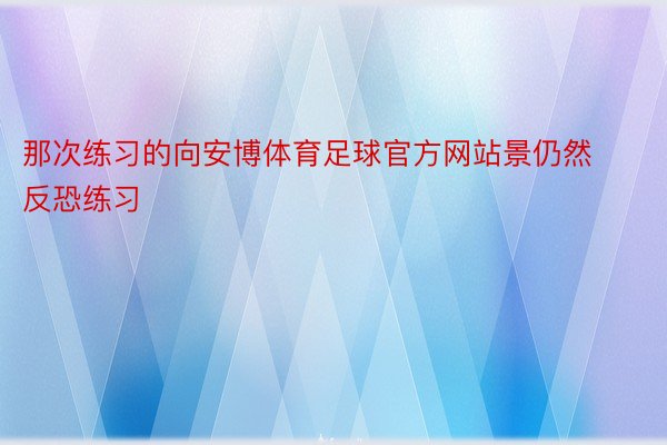 那次练习的向安博体育足球官方网站景仍然反恐练习