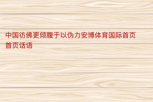 中国彷佛更倾腹于以伪力安博体育国际首页首页话语