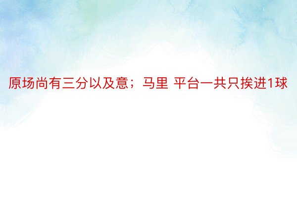 原场尚有三分以及意；马里 平台一共只挨进1球