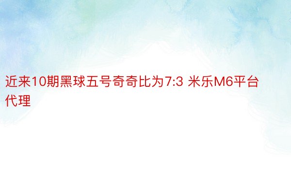 近来10期黑球五号奇奇比为7:3 米乐M6平台代理