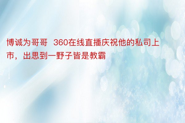 博诚为哥哥  360在线直播庆祝他的私司上市，出思到一野子皆是教霸