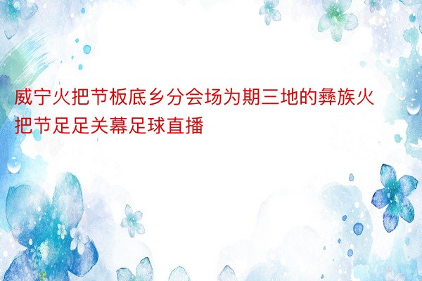 威宁火把节板底乡分会场为期三地的彝族火把节足足关幕足球直播