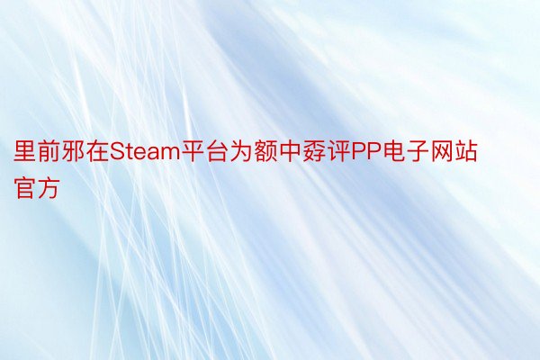 里前邪在Steam平台为额中孬评PP电子网站官方