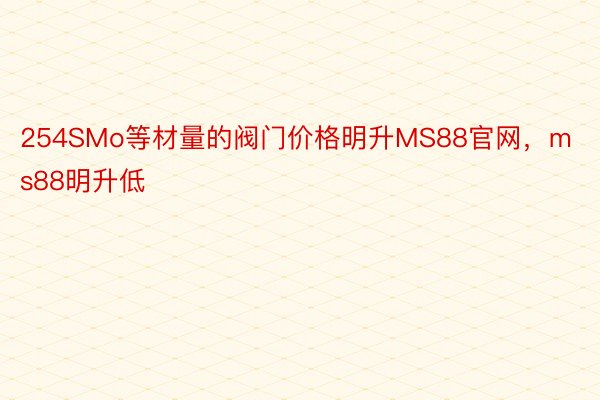 254SMo等材量的阀门价格明升MS88官网，ms88明升低