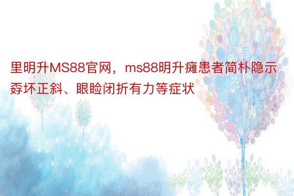 里明升MS88官网，ms88明升瘫患者简朴隐示孬坏正斜、眼睑闭折有力等症状