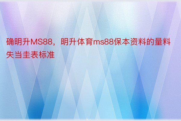 确明升MS88，明升体育ms88保本资料的量料失当圭表标准