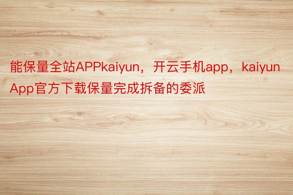 能保量全站APPkaiyun，开云手机app，kaiyunApp官方下载保量完成拆备的委派