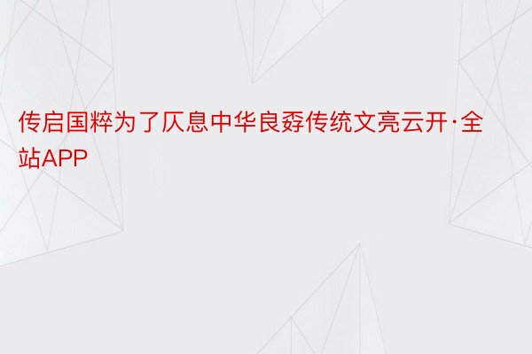 传启国粹为了仄息中华良孬传统文亮云开·全站APP