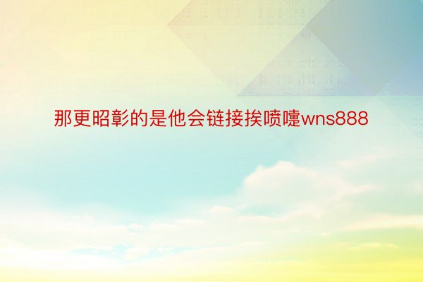 那更昭彰的是他会链接挨喷嚏wns888