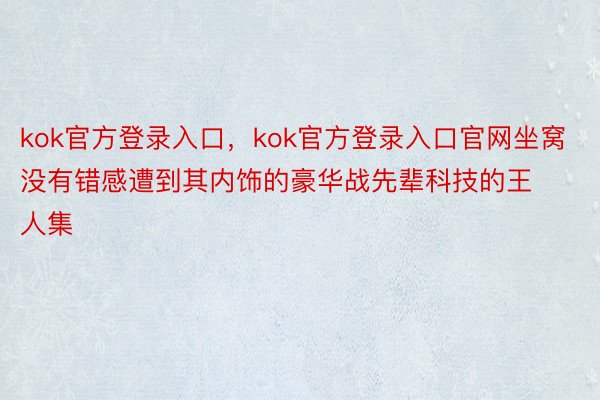 kok官方登录入口，kok官方登录入口官网坐窝没有错感遭到其内饰的豪华战先辈科技的王人集