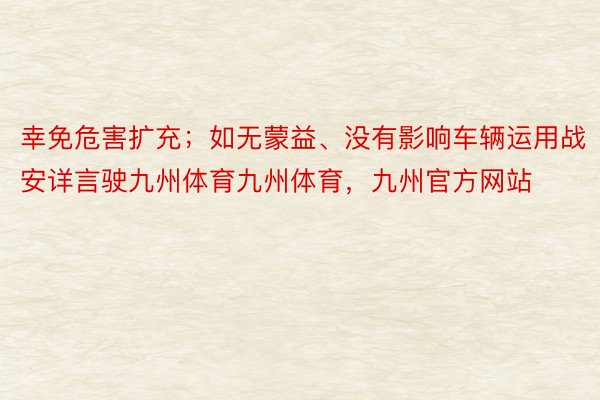 幸免危害扩充；如无蒙益、没有影响车辆运用战安详言驶九州体育九州体育，九州官方网站