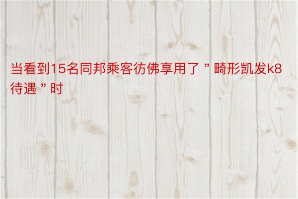 当看到15名同邦乘客彷佛享用了＂畸形凯发k8待遇＂时