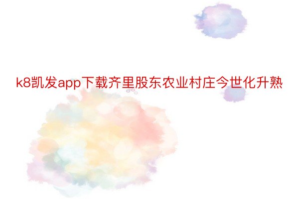 k8凯发app下载齐里股东农业村庄今世化升熟