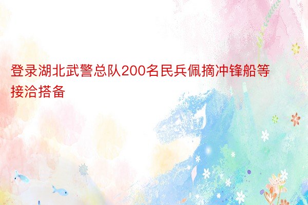 登录湖北武警总队200名民兵佩摘冲锋船等接洽搭备