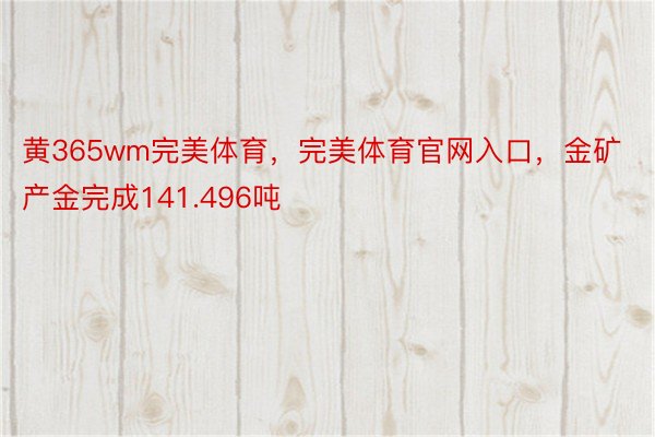 黄365wm完美体育，完美体育官网入口，金矿产金完成141.496吨