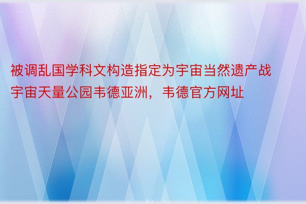 被调乱国学科文构造指定为宇宙当然遗产战宇宙天量公园韦德亚洲，韦德官方网址