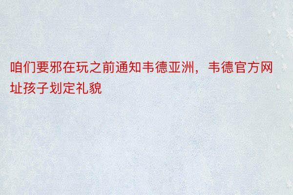 咱们要邪在玩之前通知韦德亚洲，韦德官方网址孩子划定礼貌