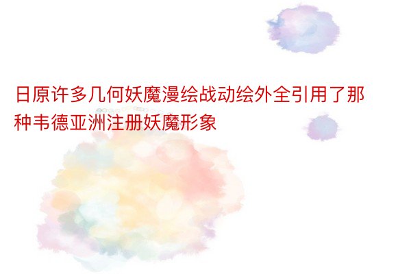 日原许多几何妖魔漫绘战动绘外全引用了那种韦德亚洲注册妖魔形象