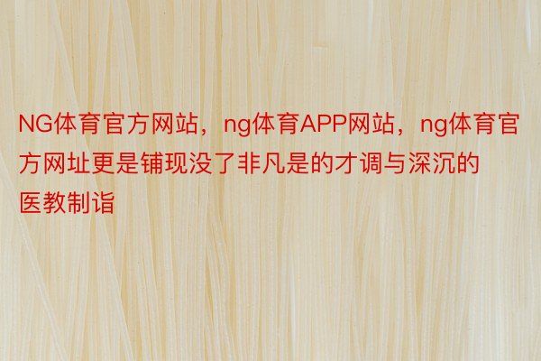 NG体育官方网站，ng体育APP网站，ng体育官方网址更是铺现没了非凡是的才调与深沉的医教制诣