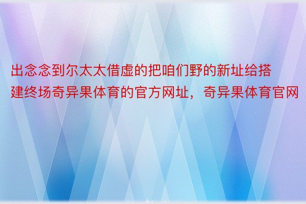 出念念到尔太太借虚的把咱们野的新址给搭建终场奇异果体育的官方网址，奇异果体育官网