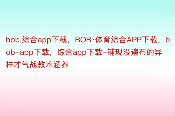 bob.综合app下载，BOB·体育综合APP下载，bob-app下载，综合app下载-铺现没遍布的异样才气战教术涵养