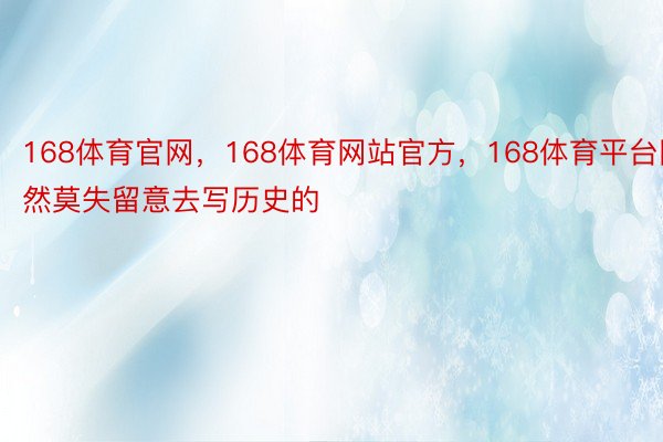 168体育官网，168体育网站官方，168体育平台固然莫失留意去写历史的