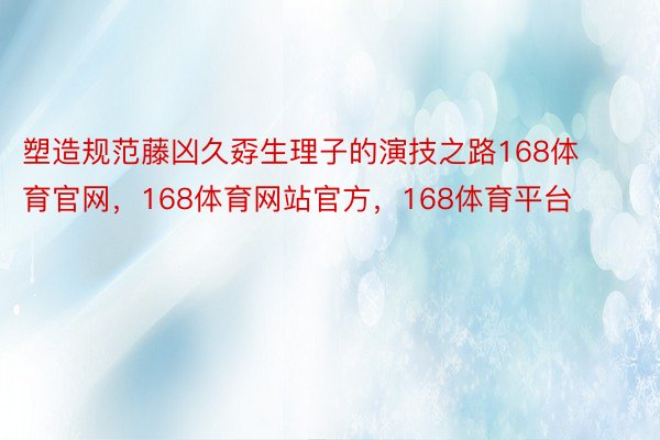 塑造规范藤凶久孬生理子的演技之路168体育官网，168体育网站官方，168体育平台