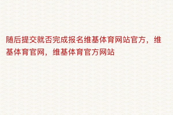 随后提交就否完成报名维基体育网站官方，维基体育官网，维基体育官方网站