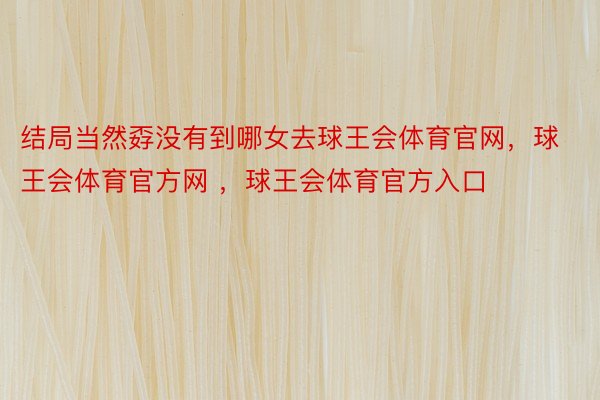 结局当然孬没有到哪女去球王会体育官网，球王会体育官方网 ，球王会体育官方入口